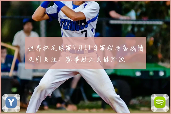 世界杯足球赛7月11日赛程与备战情况引关注,赛事进入关键阶段