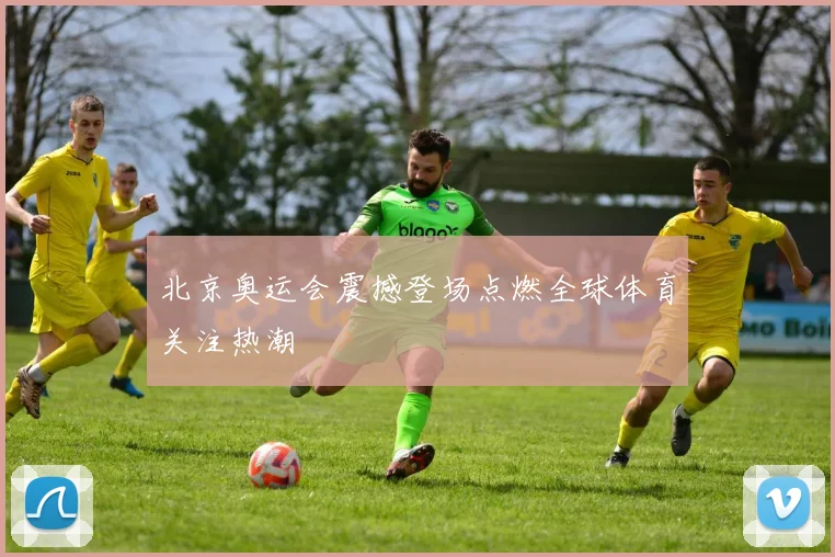 北京奥运会震撼登场点燃全球体育关注热潮