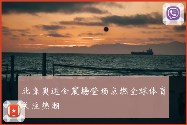 北京奥运会震撼登场点燃全球体育关注热潮