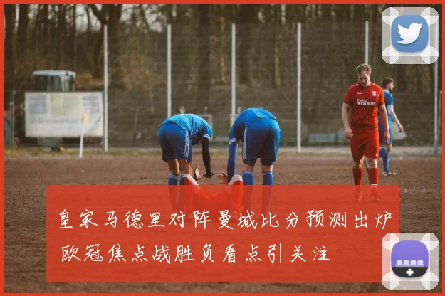 皇家马德里对阵曼城比分预测出炉 欧冠焦点战胜负看点引关注
