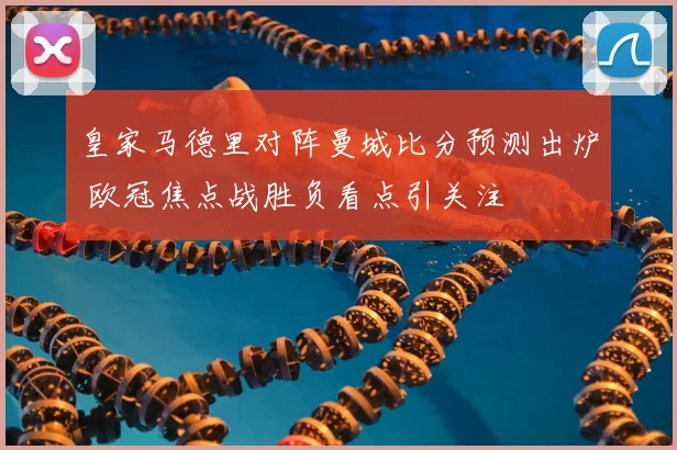 皇家马德里对阵曼城比分预测出炉 欧冠焦点战胜负看点引关注