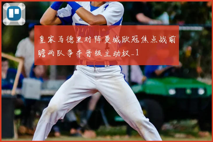 皇家马德里对阵曼城欧冠焦点战前瞻两队争夺晋级主动权_1