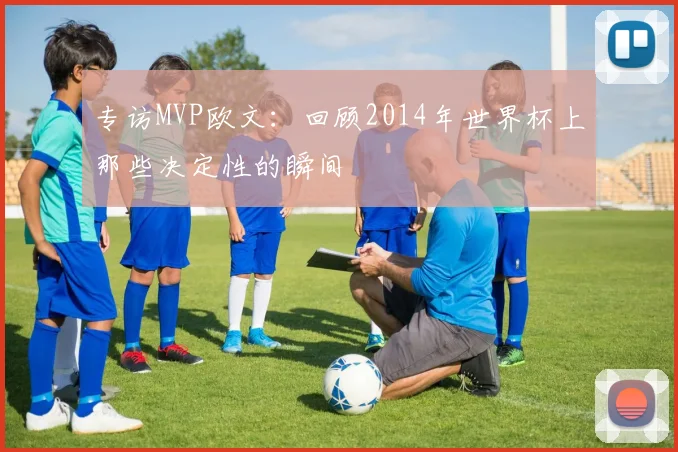 专访MVP欧文：回顾2014年世界杯上那些决定性的瞬间