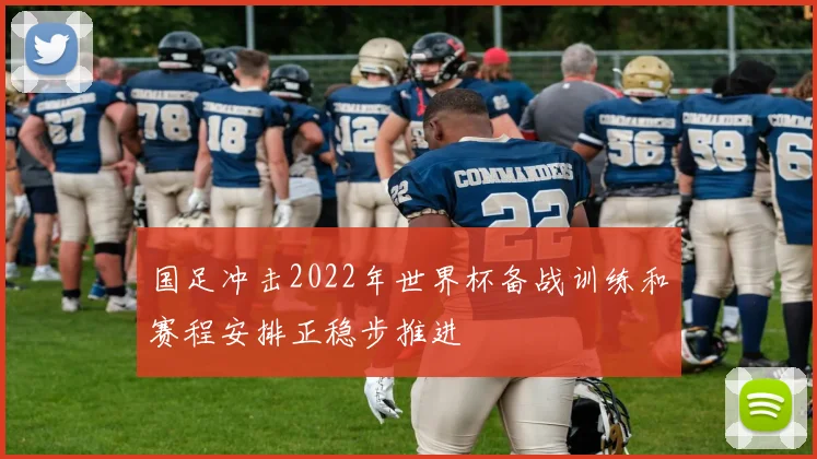 国足冲击2022年世界杯备战训练和赛程安排正稳步推进