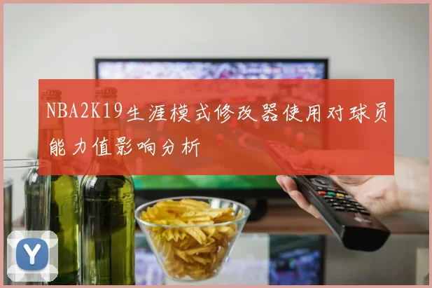 NBA2K19生涯模式修改器使用对球员能力值影响分析