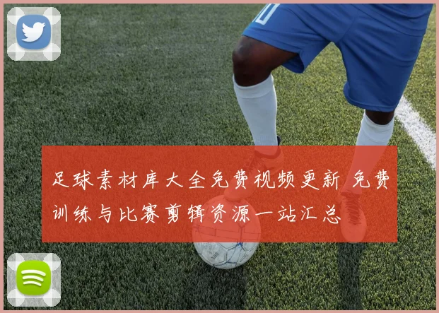 足球素材库大全免费视频更新 免费训练与比赛剪辑资源一站汇总