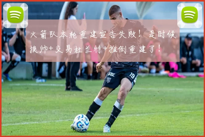 火箭队本轮重建宣告失败！是时候换帅+交易杜兰特+推倒重建了！