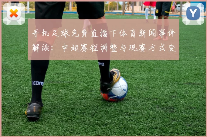 手机足球免费直播下体育新闻事件解读：中超赛程调整与观赛方式变更看点