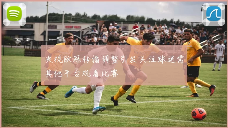 央视欧冠转播调整引发关注球迷需其他平台观看比赛