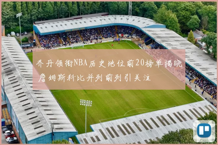 乔丹领衔NBA历史地位前20榜单揭晓 詹姆斯科比并列前列引关注