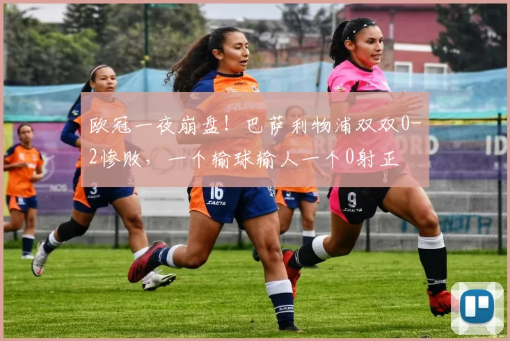 欧冠一夜崩盘！巴萨利物浦双双0-2惨败，一个输球输人一个0射正