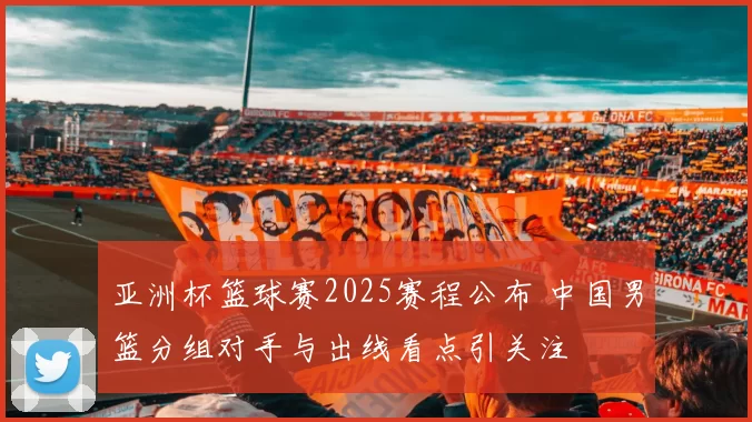 亚洲杯篮球赛2025赛程公布 中国男篮分组对手与出线看点引关注
