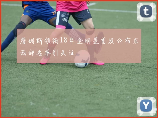 詹姆斯领衔18年全明星首发公布东西部名单引关注