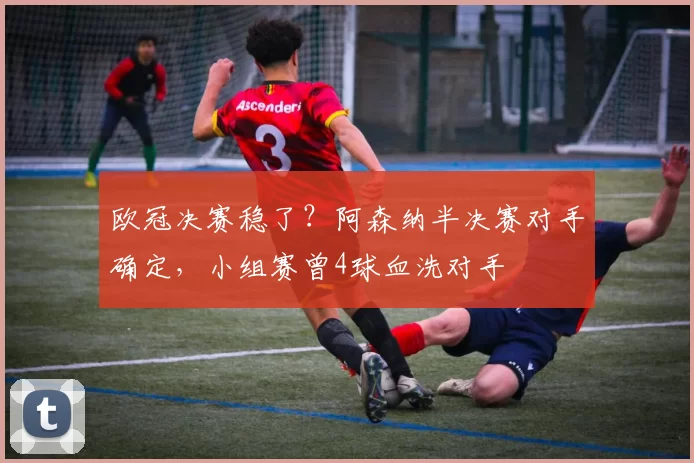欧冠决赛稳了？阿森纳半决赛对手确定，小组赛曾4球血洗对手
