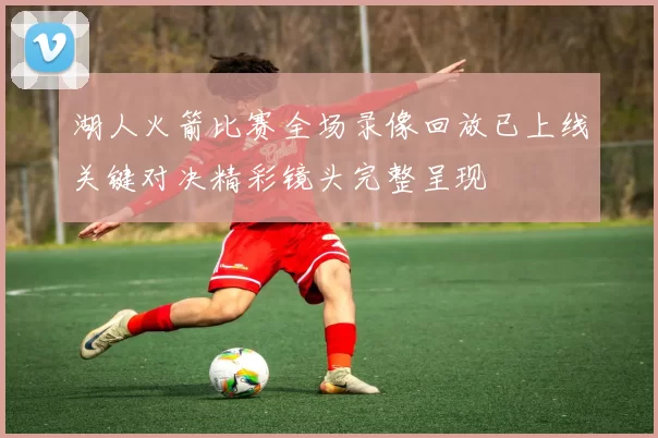 湖人火箭比赛全场录像回放已上线关键对决精彩镜头完整呈现