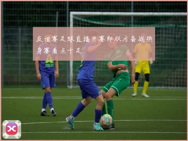 友谊赛足球直播开赛即双方备战热身赛看点十足