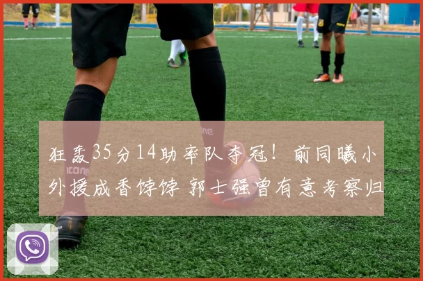 狂轰35分14助率队夺冠!前同曦小外援成香饽饽 郭士强曾有意考察归化