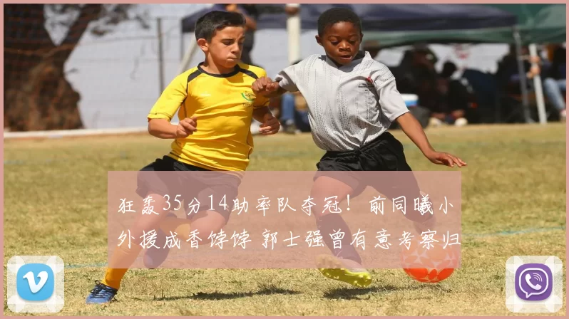 狂轰35分14助率队夺冠!前同曦小外援成香饽饽 郭士强曾有意考察归化