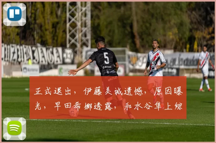 正式退出，伊藤美诚遗憾，原因曝光，早田希娜透露，和水谷隼上综艺