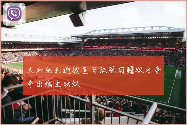 大加纳利迎战皇马欧冠前瞻双方争夺出线主动权