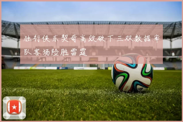 独行侠东契奇高效砍下三双数据率队客场险胜雷霆