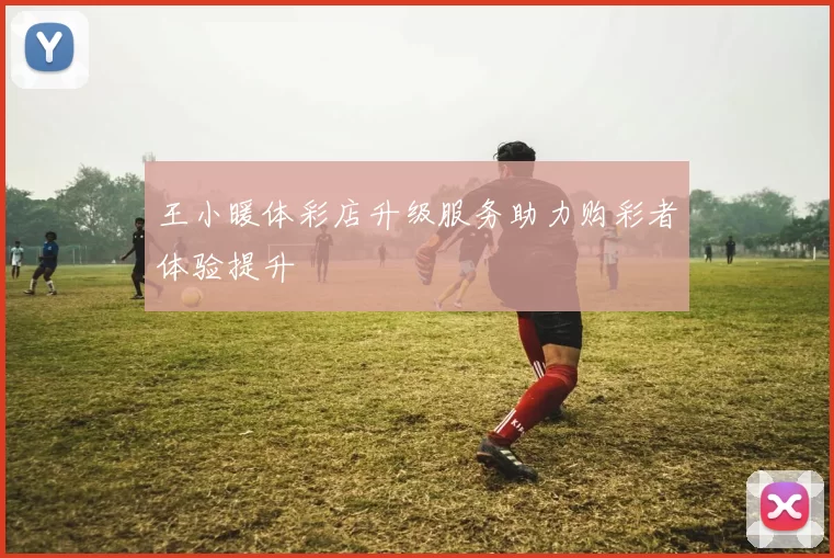 王小暖体彩店升级服务助力购彩者体验提升