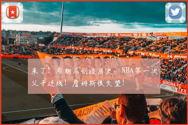 来了！布朗尼创造历史，NBA第一次父子连线！詹姆斯很失望！