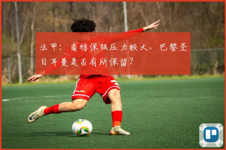 法甲：南特保级压力较大，巴黎圣日耳曼是否有所保留？