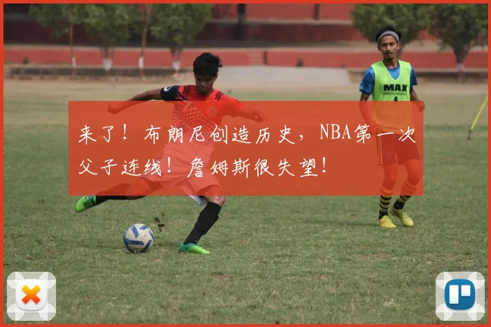 来了！布朗尼创造历史，NBA第一次父子连线！詹姆斯很失望！