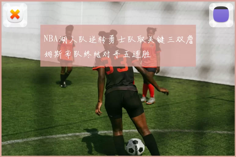 NBA湖人队逆转勇士队取关键三双詹姆斯率队终结对手五连胜