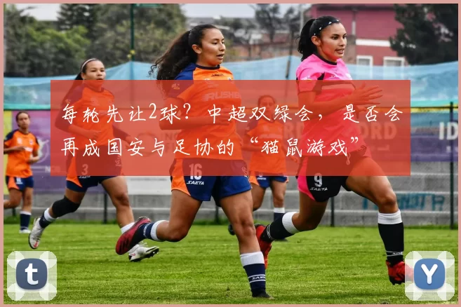 每轮先让2球？中超双绿会，是否会再成国安与足协的“猫鼠游戏”