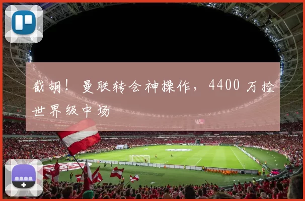 截胡!曼联转会神操作,4400 万捡世界级中场