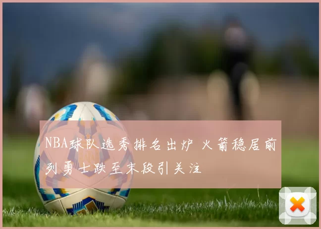 NBA球队选秀排名出炉 火箭稳居前列勇士跌至末段引关注