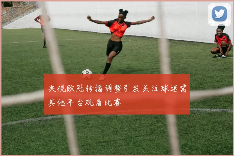央视欧冠转播调整引发关注球迷需其他平台观看比赛